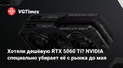 Хотели дешёвую RTX 5060 Ti? NVIDIA специально убирает её с рынка до мая - vgtimes.ru