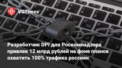 Разработчик DPI для Роскомнадзора привлек 12 млрд рублей на фоне планов охватить 100% трафика россиян - vgtimes.ru - Россия