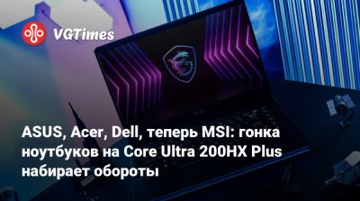 ASUS, Acer, Dell, теперь MSI: гонка ноутбуков на Core Ultra 200HX Plus набирает обороты - vgtimes.ru
