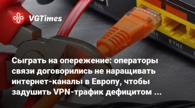 Сыграть на опережение: операторы связи договорились не наращивать интернет-каналы в Европу, чтобы задушить VPN-трафик дефицитом скорости - vgtimes.ru - Россия