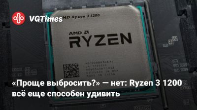 «Проще выбросить?» — нет: Ryzen 3 1200 всё еще способен удивить - vgtimes.ru
