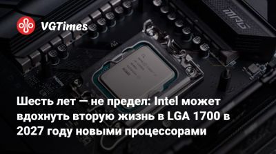 Шесть лет — не предел: Intel может вдохнуть вторую жизнь в LGA 1700 в 2027 году новыми процессорами - vgtimes.ru