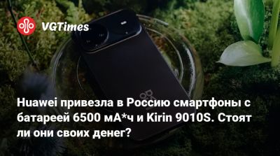 Huawei привезла в Россию смартфоны с батареей 6500 мА*ч и Kirin 9010S. Стоят ли они своих денег? - vgtimes.ru - Россия