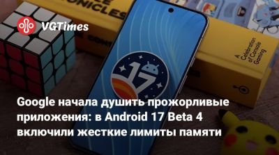 Google начала душить прожорливые приложения: в Android 17 Beta 4 включили жесткие лимиты памяти - vgtimes.ru