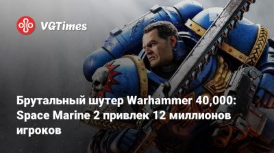 Брутальный шутер Warhammer 40,000: Space Marine 2 привлек 12 миллионов игроков - vgtimes.ru