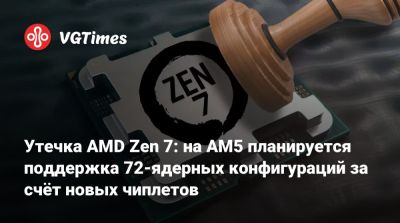 Утечка AMD Zen 7: на AM5 планируется поддержка 72-ядерных конфигураций за счёт новых чиплетов - vgtimes.ru