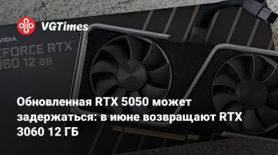 Обновленная RTX 5050 может задержаться: в июне возвращают RTX 3060 12 ГБ - vgtimes.ru