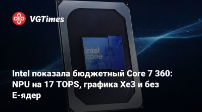 Intel показала бюджетный Core 7 360: NPU на 17 TOPS, графика Xe3 и без E‑ядер - vgtimes.ru