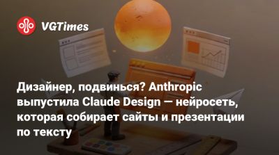 Дизайнер, подвинься? Anthropic выпустила Claude Design — нейросеть, которая собирает сайты и презентации по тексту - vgtimes.ru
