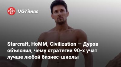 Павел Дуров - Starcraft, HoMM, Civilization — Дуров объяснил, чему стратегии 90-х учат лучше любой бизнес-школы - vgtimes.ru