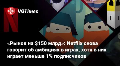 «Рынок на $150 млрд»: Netflix снова говорит об амбициях в играх, хотя в них играет меньше 1% подписчиков - vgtimes.ru