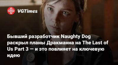 Нил Дракманн - Бывший разработчик Naughty Dog раскрыл планы Дракманна на The Last of Us Part 3 — и это повлияет на ключевую идею - vgtimes.ru