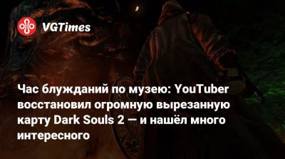 Час блужданий по музею: YouTuber восстановил огромную вырезанную карту Dark Souls 2 — и нашёл много интересного - vgtimes.ru