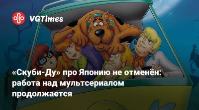 «Скуби-Ду» про Японию не отменён: работа над мультсериалом продолжается - vgtimes.ru - Япония
