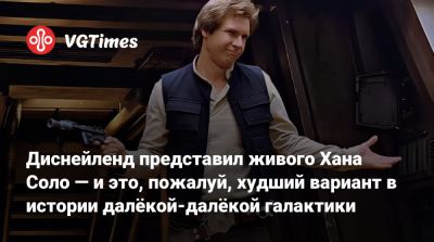 Диснейленд представил живого Хана Соло — и это, пожалуй, худший вариант в истории далёкой-далёкой галактики - vgtimes.ru