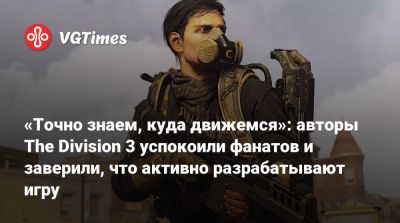 «Точно знаем, куда движемся»: авторы The Division 3 успокоили фанатов и заверили, что активно разрабатывают игру - vgtimes.ru