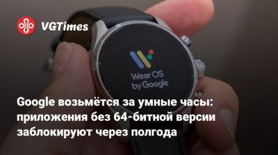 Google возьмётся за умные часы: приложения без 64-битной версии заблокируют через полгода - vgtimes.ru