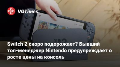 Switch 2 скоро подорожает? Бывший топ-менеджер Nintendo предупреждает о росте цены на консоль - vgtimes.ru