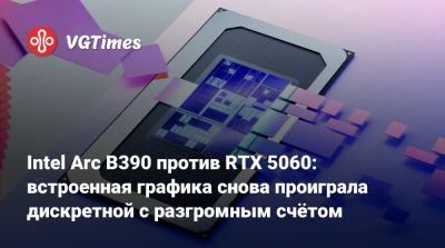 Intel Arc B390 против RTX 5060: встроенная графика снова проиграла дискретной с разгромным счётом - vgtimes.ru