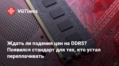 Ждать ли падения цен на DDR5? Появился стандарт для тех, кто устал переплачивать - vgtimes.ru