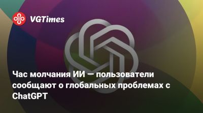 Час молчания ИИ — пользователи сообщают о глобальных проблемах с ChatGPT - vgtimes.ru - Россия
