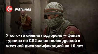 У кого-то сильно подгорело — финал турнира по CS2 закончился дракой и жесткой дисквалификацией на 10 лет - vgtimes.ru
