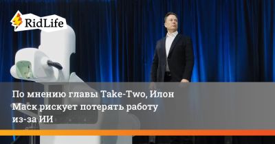 Илона Маска - Зельник Штраус - По мнению главы Take-Two, Илон Маск рискует потерять работу из-за ИИ - ridus.ru