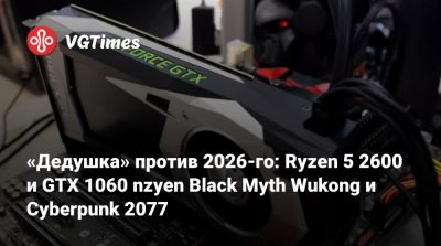 «Дедушка» против 2026-го: Ryzen 5 2600 и GTX 1060 nzyen Black Myth Wukong и Cyberpunk 2077 - vgtimes.ru