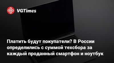 Платить будут покупатели? В России определились с суммой техсбора за каждый проданный смартфон и ноутбук - vgtimes.ru - Россия