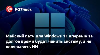 Майский патч для Windows 11 впервые за долгое время будет чинить систему, а не навязывать ИИ - vgtimes.ru