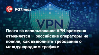 Плата за использование VPN временно отменяется — российские операторы не поняли, как выполнять требование о международном трафике - vgtimes.ru - Россия