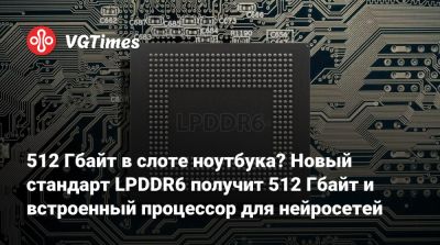 512 Гбайт в слоте ноутбука? Новый стандарт LPDDR6 получит 512 Гбайт и встроенный процессор для нейросетей - vgtimes.ru
