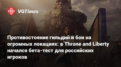 Противостояние гильдий и бои на огромных локациях: в Throne and Liberty начался бета-тест для российских игроков - vgtimes.ru - Россия