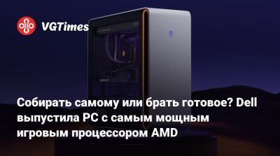 Собирать самому или брать готовое? Dell выпустила PC с самым мощным игровым процессором AMD - vgtimes.ru