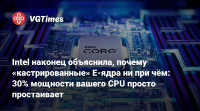 Intel наконец объяснила, почему «кастрированные» E-ядра ни при чём: 30% мощности вашего CPU просто простаивает - vgtimes.ru