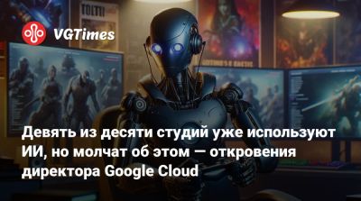 Джон Бьюзер - Девять из десяти студий уже используют ИИ, но молчат об этом — откровения директора Google Cloud - vgtimes.ru