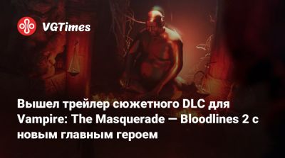Вышел трейлер сюжетного DLC для Vampire: The Masquerade — Bloodlines 2 с новым главным героем - vgtimes.ru - Китай