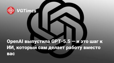 OpenAI выпустила GPT-5.5 — и это шаг к ИИ, который сам делает работу вместо вас - vgtimes.ru