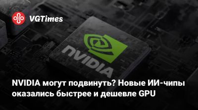 NVIDIA могут подвинуть? Новые ИИ-чипы оказались быстрее и дешевле GPU - vgtimes.ru