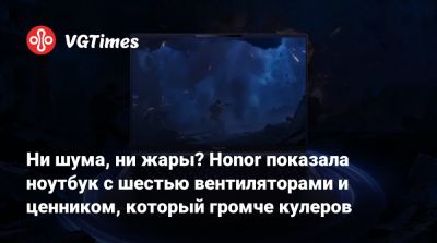 Honor - Ни шума, ни жары? Honor показала ноутбук с шестью вентиляторами и ценником, который громче кулеров - vgtimes.ru