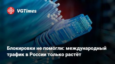 Блокировки не помогли: международный трафик в России только растёт - vgtimes.ru - Россия