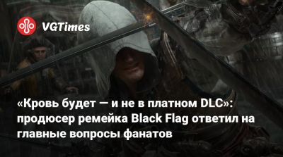 «Кровь будет — и не в платном DLC»: продюсер ремейка Black Flag ответил на главные вопросы фанатов - vgtimes.ru - Сингапур