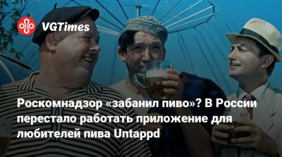 Анатолий Вассерман - Роскомнадзор «забанил пиво»? В России перестало работать приложение для любителей пива Untappd - vgtimes.ru - Россия