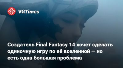 Создатель Final Fantasy 14 хочет сделать одиночную игру по её вселенной — но есть одна большая проблема - vgtimes.ru