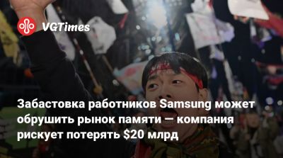 Забастовка работников Samsung может обрушить рынок памяти — компания рискует потерять $20 млрд - vgtimes.ru