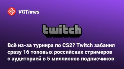 Всё из-за турнира по CS2? Twitch забанил сразу 16 топовых российских стримеров с аудиторией в 5 миллионов подписчиков - vgtimes.ru - Сша - Россия - Евросоюз - республика Татарстан