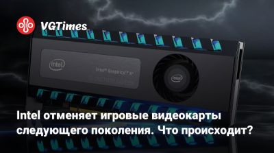 Intel отменяет игровые видеокарты следующего поколения. Что происходит? - vgtimes.ru
