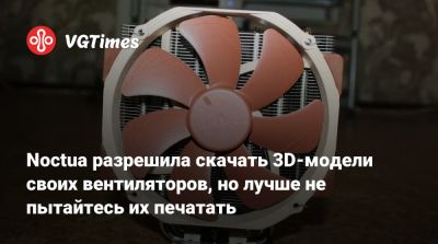 Noctua разрешила скачать 3D-модели своих вентиляторов, но лучше не пытайтесь их печатать - vgtimes.ru