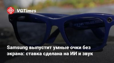Samsung выпустит умные очки без экрана: ставка сделана на ИИ и звук - vgtimes.ru