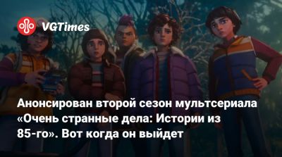 Анонсирован второй сезон мультсериала «Очень странные дела: Истории из 85-го». Вот когда он выйдет - vgtimes.ru